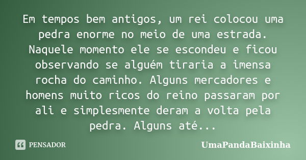 Em tempos bem antigos, um rei colocou uma pedra enorme no meio de uma estrada. Naquele momento ele se escondeu e ficou observando se alguém tiraria a imensa roc... Frase de UmaPandaBaixinha.