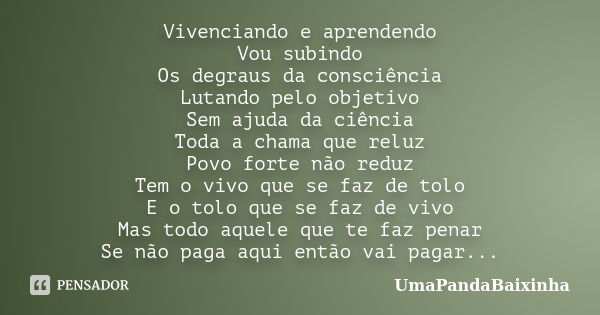 Vivenciando e aprendendo Vou subindo Os degraus da consciência Lutando pelo objetivo Sem ajuda da ciência Toda a chama que reluz Povo forte não reduz Tem o vivo... Frase de UmaPandaBaixinha.