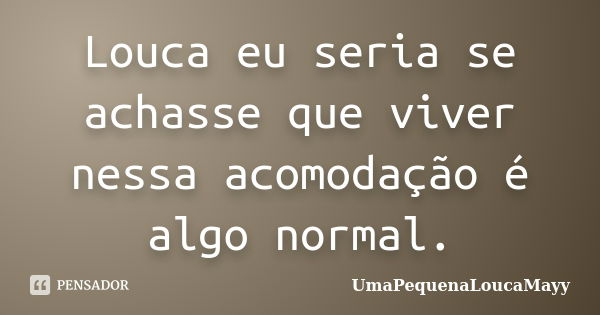 Louca eu seria se achasse que viver nessa acomodação é algo normal.... Frase de UmaPequenaLoucaMayy.