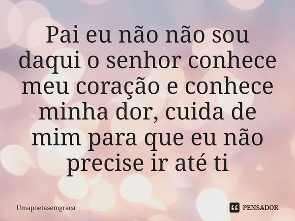 Pai eu não não sou daqui o senhor conhece meu coração e conhece minha dor, cuida de mim para que eu não precise ir até ti⁠... Frase de umapoetasemgraça.