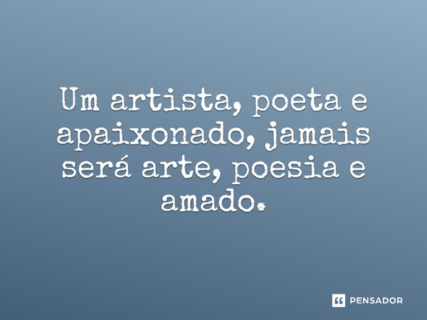 ⁠Um artista, poeta e apaixonado, jamais será arte, poesia e amado.