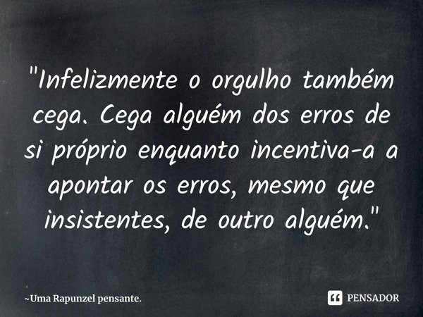 ⁠"Infelizmente o orgulho também cega. Cega alguém dos erros de si próprio enquanto incentiva-a a apontar os erros, mesmo que insistentes, de outro alguém.&... Frase de Uma Rapunzel pensante..