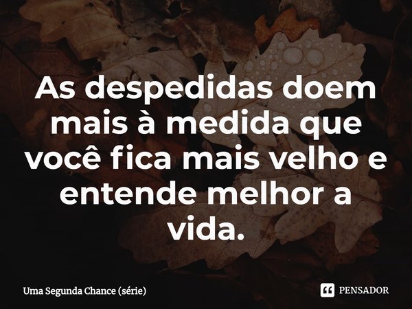 ⁠As despedidas doem mais à medida que você fica mais velho e entende melhor a vida.... Frase de Uma Segunda Chance (série).