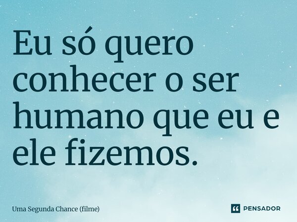 ⁠Eu só quero conhecer o ser humano que eu e ele fizemos.... Frase de Uma Segunda Chance (filme).