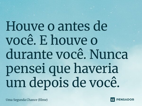 ⁠Houve o antes de você. E houve o durante você. Nunca pensei que haveria um depois de você.... Frase de Uma Segunda Chance (filme).