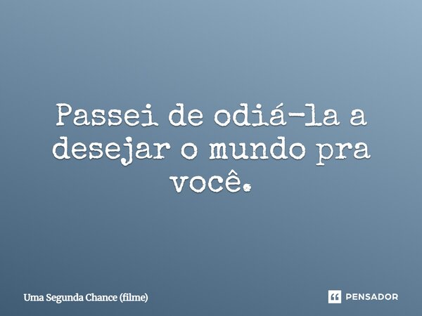 ⁠Passei de odiá-la a desejar o mundo pra você.... Frase de Uma Segunda Chance (filme).