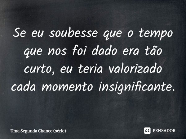 ⁠Se eu soubesse que o tempo que nos foi dado era tão curto, eu teria valorizado cada momento insignificante.... Frase de Uma Segunda Chance (série).