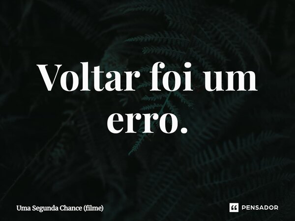 ⁠Voltar foi um erro.... Frase de Uma Segunda Chance (filme).