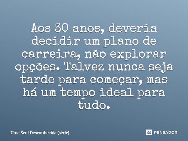 ⁠Aos 30 anos, deveria decidir um plano de carreira, não explorar opções. Talvez nunca seja tarde para começar, mas há um tempo ideal para tudo.... Frase de Uma Seul Desconhecida (série).
