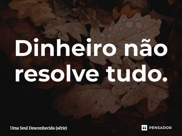 ⁠Dinheiro não resolve tudo.... Frase de Uma Seul Desconhecida (série).