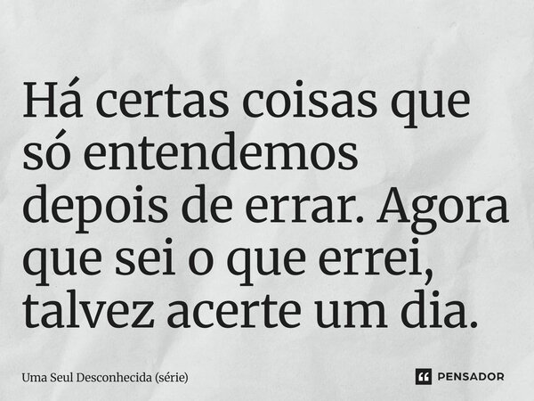 ⁠Há certas coisas que só entendemos depois de errar. Agora que sei o que errei, talvez acerte um dia.... Frase de Uma Seul Desconhecida (série).
