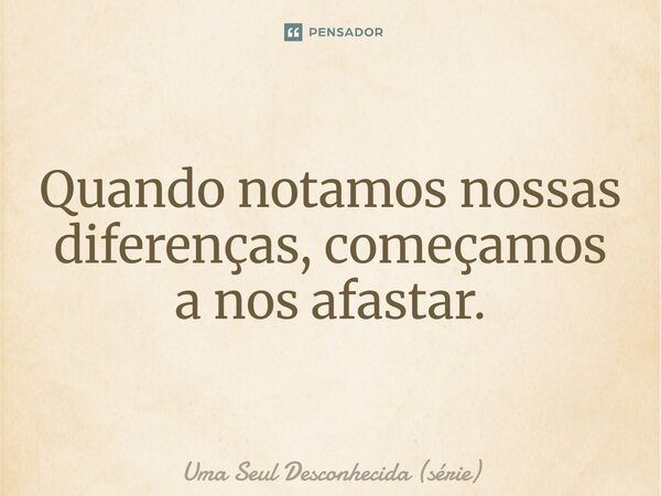 ⁠Quando notamos nossas diferenças, começamos a nos afastar.... Frase de Uma Seul Desconhecida (série).
