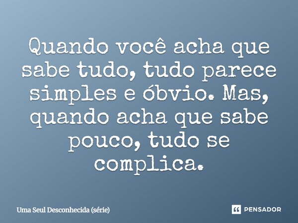 ⁠Quando você acha que sabe tudo, tudo parece simples e óbvio. Mas, quando acha que sabe pouco, tudo se complica.... Frase de Uma Seul Desconhecida (série).