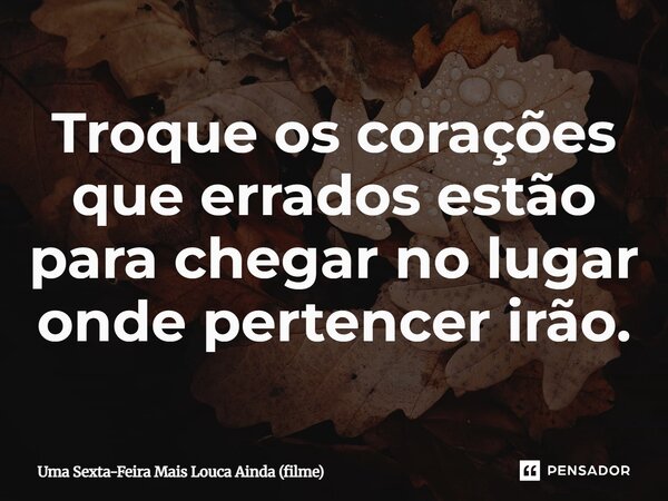 ⁠Troque os corações que errados estão para chegar no lugar onde pertencer irão.⁠... Frase de Uma Sexta-Feira Mais Louca Ainda (filme).