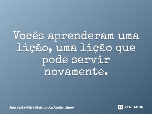 ⁠Vocês aprenderam uma lição, uma lição que pode servir novamente.... Frase de Uma Sexta-Feira Mais Louca Ainda (filme).