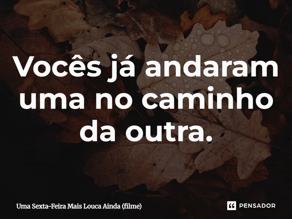 ⁠Vocês já andaram uma no caminho da outra.... Frase de Uma Sexta-Feira Mais Louca Ainda (filme).