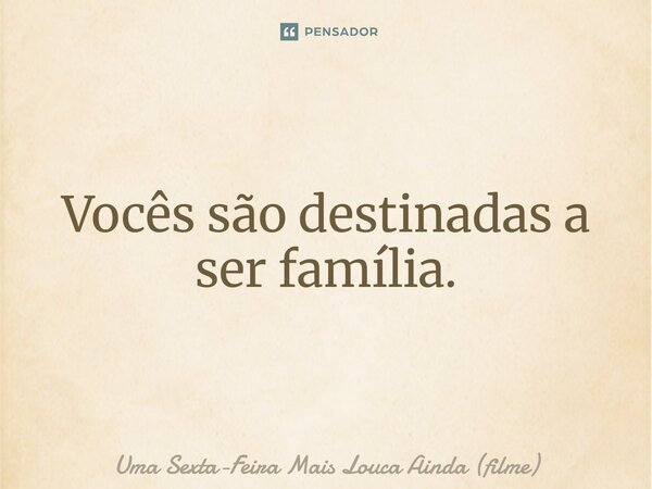 ⁠Vocês são destinadas a ser família.... Frase de Uma Sexta-Feira Mais Louca Ainda (filme).
