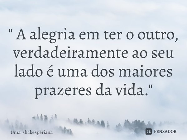⁠" A alegria em ter o outro, verdadeiramente ao seu lado é uma dos maiores prazeres da vida."... Frase de Uma shakesperiana.