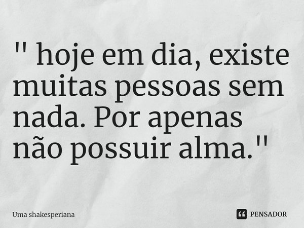 ⁠" hoje em dia, existe muitas pessoas sem nada. Por apenas não possuir alma."... Frase de Uma shakesperiana.