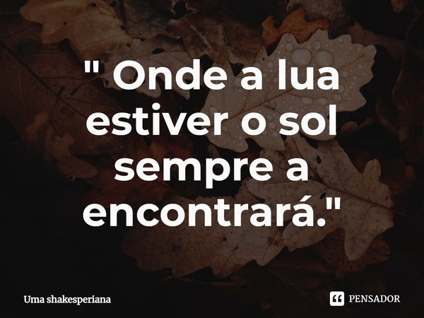 ⁠" Onde a lua estiver o sol sempre a encontrará."... Frase de Uma shakesperiana.