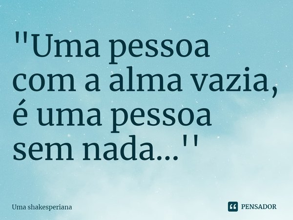 ⁠"Uma pessoa com a alma vazia, é uma pessoa sem nada...''... Frase de Uma shakesperiana.