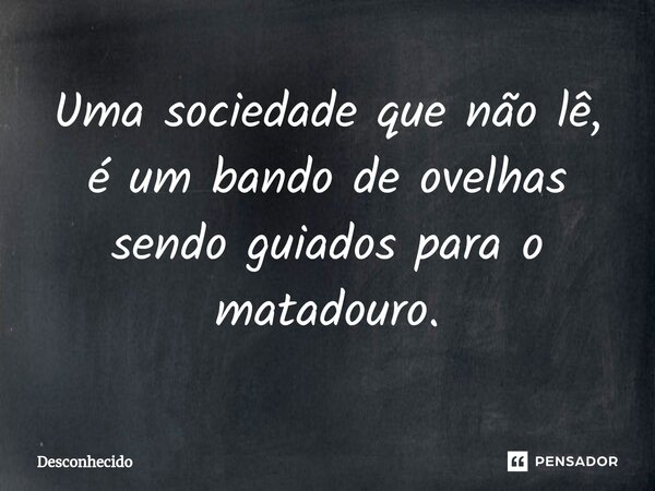 Uma sociedade que não lê, é um bando de ovelhas sendo guiados para o matadouro.⁠