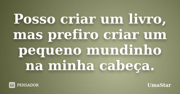 Posso criar um livro, mas prefiro criar um pequeno mundinho na minha cabeça.... Frase de UmaStar.