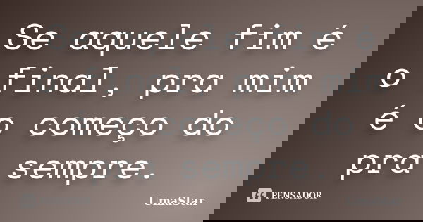 Se aquele fim é o final, pra mim é o começo do pra sempre.... Frase de UmaStar.