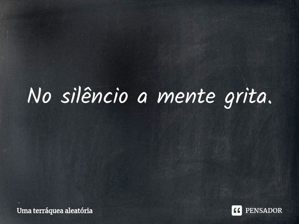 No silêncio a mente grita.⁠... Frase de Uma terráquea aleatória.