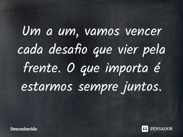 ⁠Um a um, vamos vencer cada desafio que vier pela frente. O que importa é estarmos sempre juntos.
