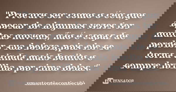 "Procure ser como o céu,que apesar de algumas vezes ter muitas nuvens, não é capaz de perder sua beleza,pois ele se torna ainda mais bonito e sempre brilha... Frase de umautordesconhecido.
