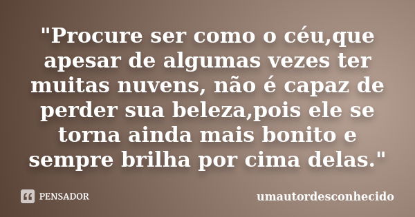 "Procure ser como o céu,que apesar de algumas vezes ter muitas nuvens, não é capaz de perder sua beleza,pois ele se torna ainda mais bonito e sempre brilha... Frase de umautordesconhecido.