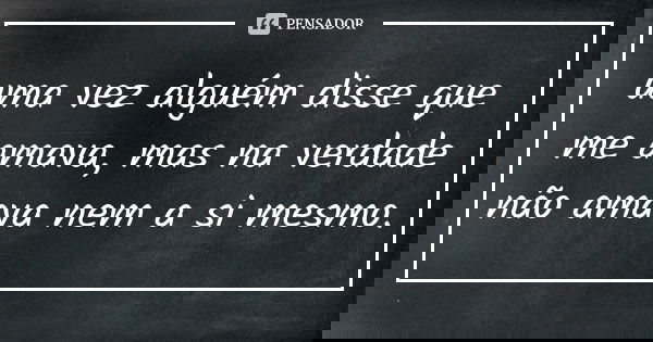 uma vez alguém disse que me amava, mas na verdade não amava nem a si mesmo.