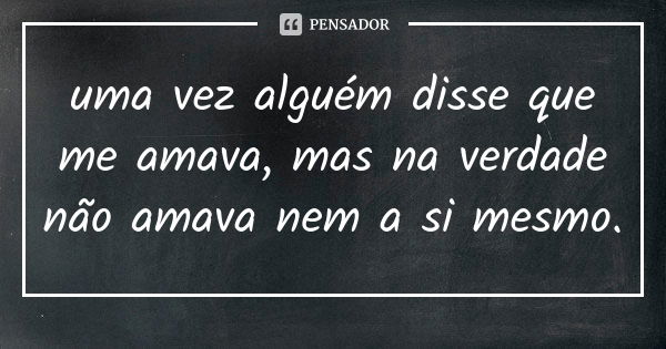 uma vez alguém disse que me amava, mas na verdade não amava nem a si mesmo.