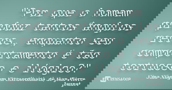 "Por que o homem produz tantos ângulos retos, enquanto seu comportamento é tão tortuoso e ilógico?"... Frase de Uma Viagem Extraordinária, de Jean-Pierre Jeunet.
