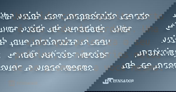 Uma vida com propósito certo é uma vida de verdade. Uma vida que prioriza o seu próximo, e não vários meios de se promover a você mesmo.... Frase de autor desconhecido.
