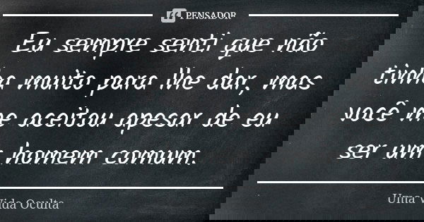 Eu sempre senti que não tinha muito para lhe dar, mas você me aceitou apesar de eu ser um homem comum.... Frase de Uma Vida Oculta.