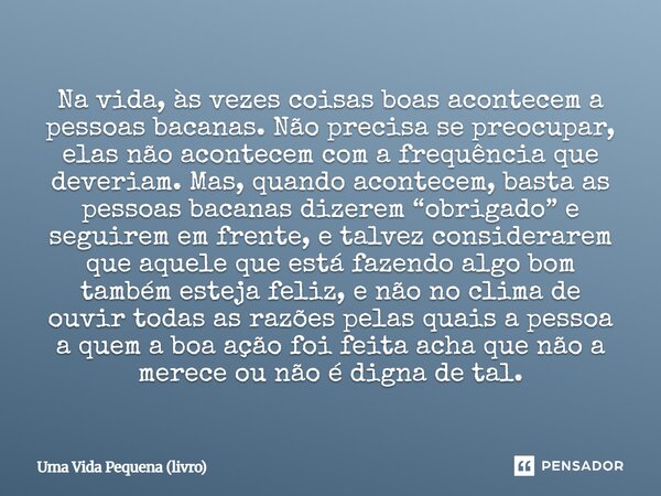 Na vida, às vezes coisas boas acontecem a pessoas bacanas. Não precisa se preocupar, elas não acontecem com a frequência que deveriam. Mas, quando acontecem, b... Frase de Uma Vida Pequena (livro).