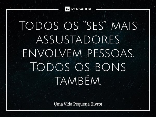 ⁠Todos os “ses” mais assustadores envolvem pessoas. Todos os bons também.... Frase de Uma Vida Pequena (livro).