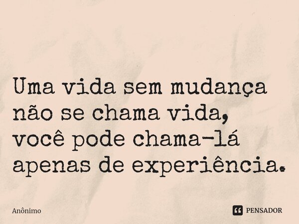 ⁠
Uma vida sem mudança não se chama vida, você pode chama-lá apenas de experiência.... Frase de Anônimo.