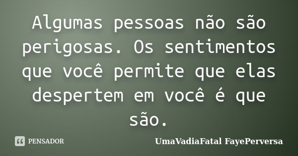 Algumas pessoas não são perigosas. Os sentimentos que você permite que elas despertem em você é que são.... Frase de UmaVadiaFatal FayePerversa.