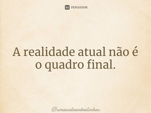 ⁠A realidade atual não é o quadro final.... Frase de umavidaentrelinhas.