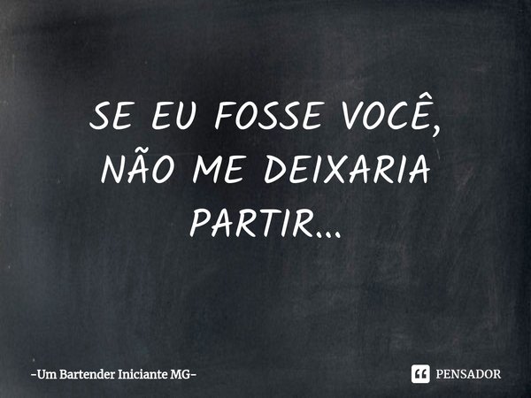SE EU FOSSE VOCÊ,
NÃO ME DEIXARIA PARTIR...... Frase de Um Bartender Iniciante MG.