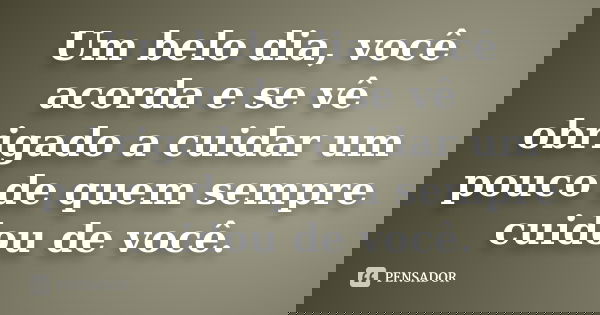 Um belo dia, você acorda e se vê obrigado a cuidar um pouco de quem sempre cuidou de você.