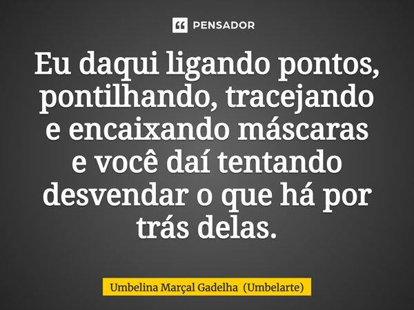⁠Eu daqui ligando pontos, pontilhando, tracejando eencaixando máscaras e você daí tentando desvendar o que há por trás delas.... Frase de Umbelina Marçal Gadelha (Umbelarte).