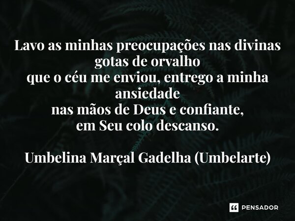 ⁠Lavo as minhas preocupações nas divinas gotas de orvalho que o céu me enviou, entrego a minha ansiedade nas mãos de Deus e confiante, em Seu colo descanso.... Frase de Umbelina Marçal Gadelha (Umbelarte).