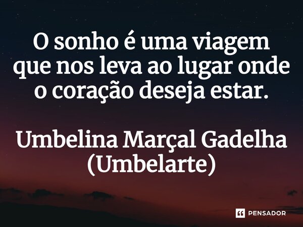 ⁠O sonho é uma viagem que nos leva ao lugar onde o coração deseja estar.... Frase de Umbelina Marçal Gadelha (Umbelarte).
