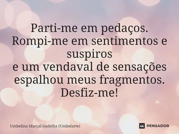 ⁠Parti-me em pedaços. Rompi-me em sentimentos e suspiros e um vendaval de sensações espalhou meus fragmentos. Desfiz-me!... Frase de Umbelina Marçal Gadêlha (Umbelarte).
