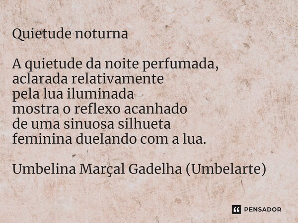⁠Quietude noturna A quietude da noite perfumada, aclarada relativamente pela lua iluminada mostra o reflexo acanhado de uma sinuosa silhueta feminina duelando c... Frase de Umbelina Marçal Gadelha (Umbelarte).