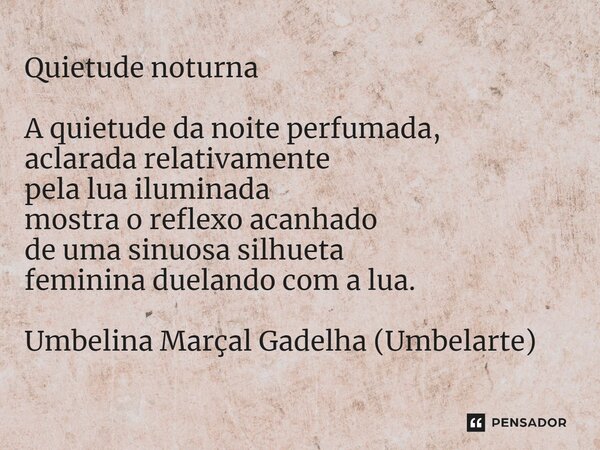 ⁠Quietude noturna A quietude da noite perfumada, aclarada relativamente pela lua iluminada mostra o reflexo acanhado de uma sinuosa silhueta feminina duelando c... Frase de Umbelina Marçal Gadelha (Umbelarte).